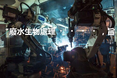 “廢水生物處理，旨在凈化水源，守護(hù)碧水藍(lán)天”